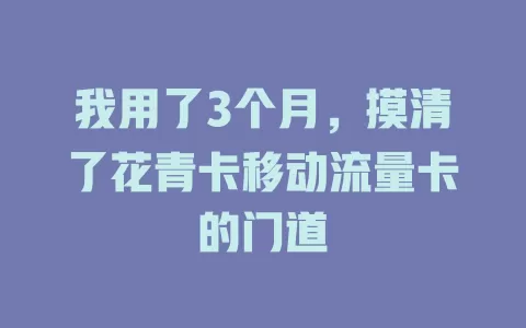 我用了3个月，摸清了花青卡移动流量卡的门道