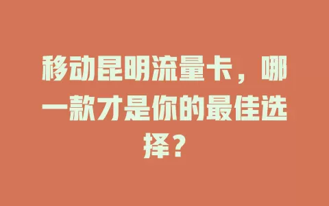 移动昆明流量卡，哪一款才是你的最佳选择？