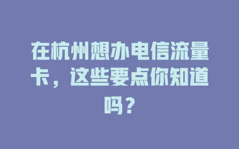 在杭州想办电信流量卡，这些要点你知道吗？