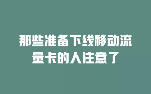 那些准备下线移动流量卡的人注意了