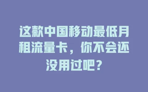 这款中国移动最低月租流量卡，你不会还没用过吧？