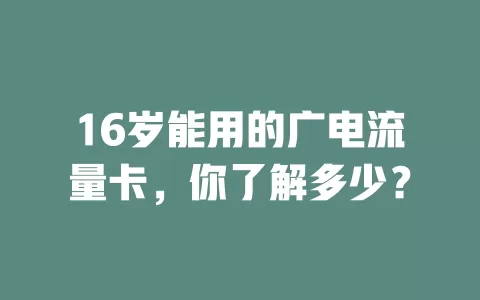 16岁能用的广电流量卡，你了解多少？