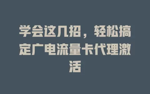 学会这几招，轻松搞定广电流量卡代理激活