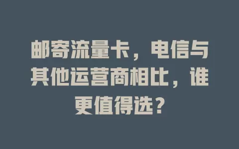 邮寄流量卡，电信与其他运营商相比，谁更值得选？