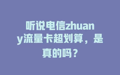 听说电信zhuany流量卡超划算，是真的吗？