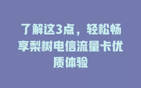 了解这3点，轻松畅享梨树电信流量卡优质体验