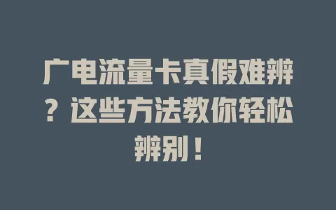 广电流量卡真假难辨？这些方法教你轻松辨别！