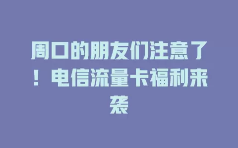 周口的朋友们注意了！电信流量卡福利来袭