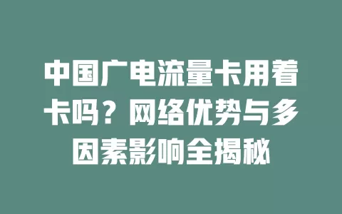 中国广电流量卡用着卡吗？网络优势与多因素影响全揭秘