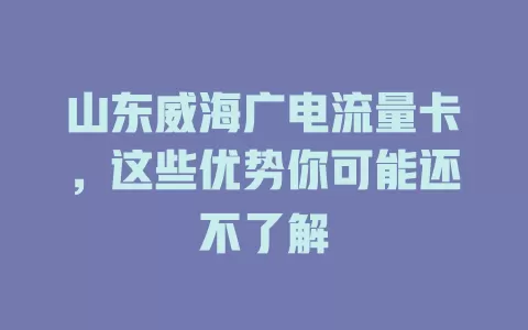 山东威海广电流量卡，这些优势你可能还不了解