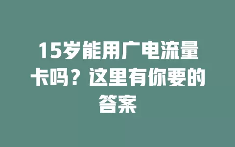 15岁能用广电流量卡吗？这里有你要的答案