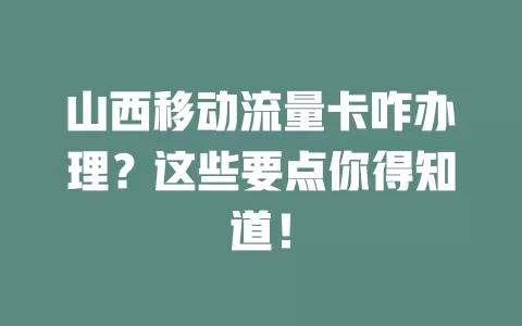 山西移动流量卡咋办理？这些要点你得知道！