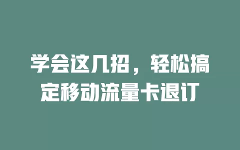 学会这几招，轻松搞定移动流量卡退订
