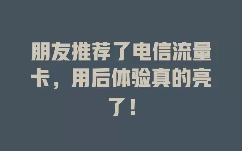 朋友推荐了电信流量卡，用后体验真的亮了！