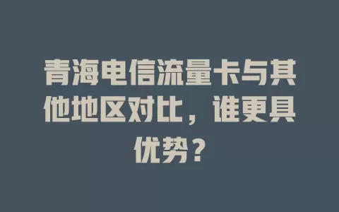 青海电信流量卡与其他地区对比，谁更具优势？