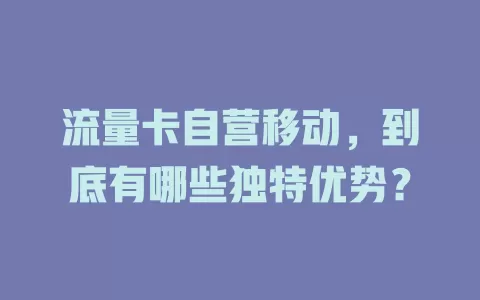 流量卡自营移动，到底有哪些独特优势？