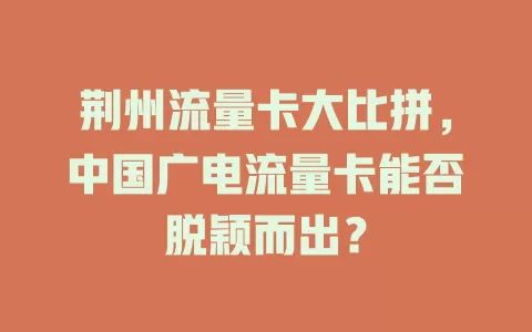 荆州流量卡大比拼，中国广电流量卡能否脱颖而出？