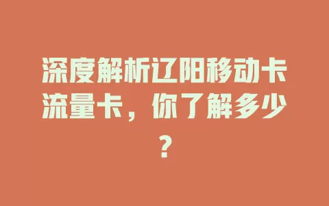 深度解析辽阳移动卡流量卡，你了解多少？
