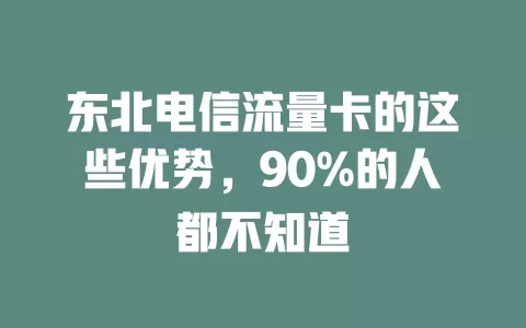 东北电信流量卡的这些优势，90%的人都不知道