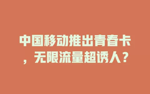 中国移动推出青春卡，无限流量超诱人？