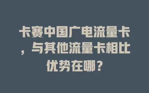 卡赛中国广电流量卡，与其他流量卡相比优势在哪？
