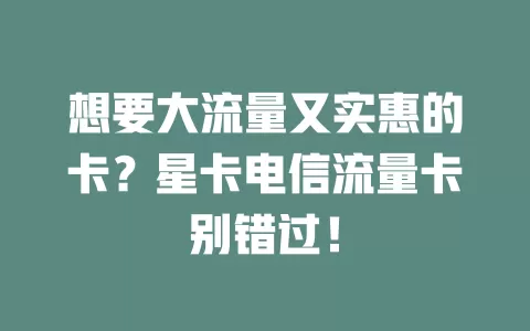 想要大流量又实惠的卡？星卡电信流量卡别错过！