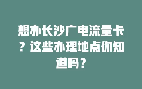 想办长沙广电流量卡？这些办理地点你知道吗？