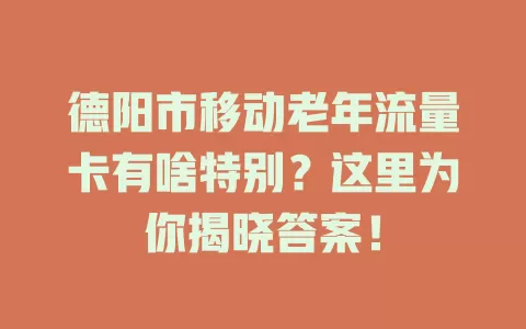 德阳市移动老年流量卡有啥特别？这里为你揭晓答案！