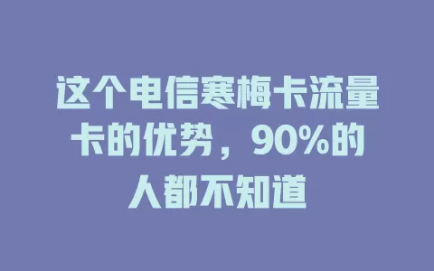 这个电信寒梅卡流量卡的优势，90%的人都不知道