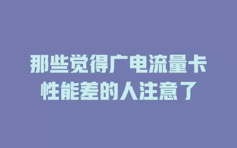 那些觉得广电流量卡性能差的人注意了
