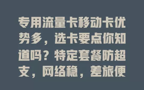 专用流量卡移动卡优势多，选卡要点你知道吗？特定套餐防超支，网络稳，差旅便利，费用可选，选时留意多方面，了解特点挑适合卡畅游数字世界