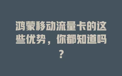 鸿蒙移动流量卡的这些优势，你都知道吗？
