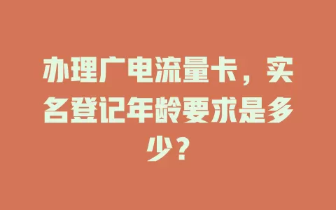 办理广电流量卡，实名登记年龄要求是多少？