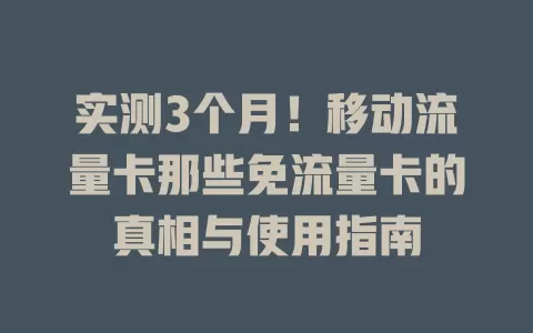 实测3个月！移动流量卡那些免流量卡的真相与使用指南