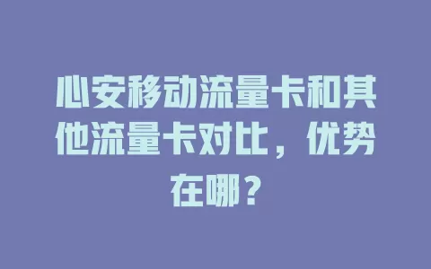 心安移动流量卡和其他流量卡对比，优势在哪？