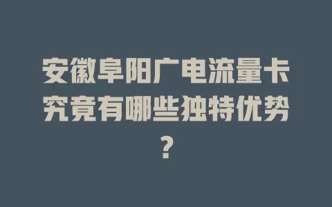 安徽阜阳广电流量卡究竟有哪些独特优势？