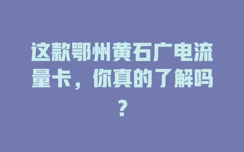 这款鄂州黄石广电流量卡，你真的了解吗？