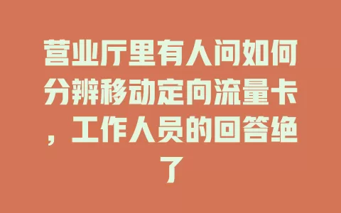 营业厅里有人问如何分辨移动定向流量卡，工作人员的回答绝了