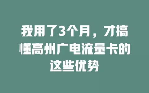 我用了3个月，才搞懂高州广电流量卡的这些优势