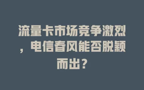 流量卡市场竞争激烈，电信春风能否脱颖而出？