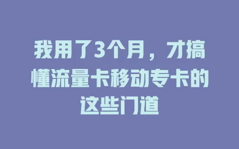 我用了3个月，才搞懂流量卡移动专卡的这些门道