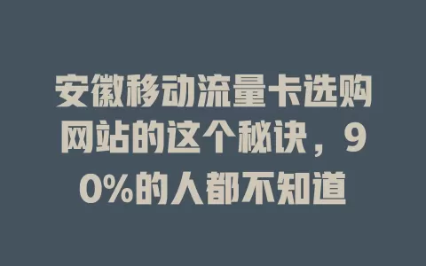 安徽移动流量卡选购网站的这个秘诀，90%的人都不知道