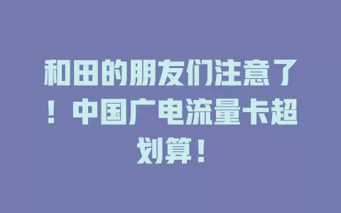 和田的朋友们注意了！中国广电流量卡超划算！