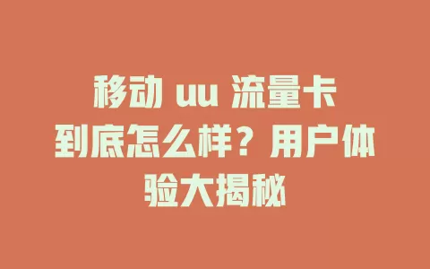 移动 uu 流量卡到底怎么样？用户体验大揭秘