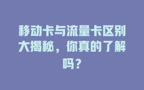 移动卡与流量卡区别大揭秘，你真的了解吗？