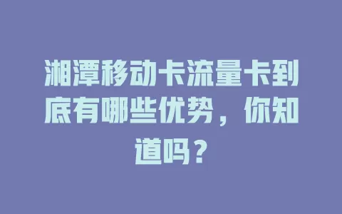 湘潭移动卡流量卡到底有哪些优势，你知道吗？