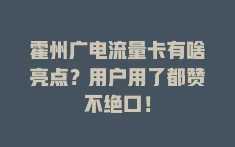 霍州广电流量卡有啥亮点？用户用了都赞不绝口！