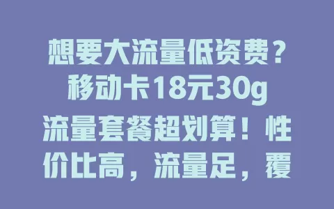 想要大流量低资费？移动卡18元30g流量套餐超划算！性价比高，流量足，覆盖广，办理便捷无隐费，畅享优质网络体验！