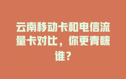 云南移动卡和电信流量卡对比，你更青睐谁？