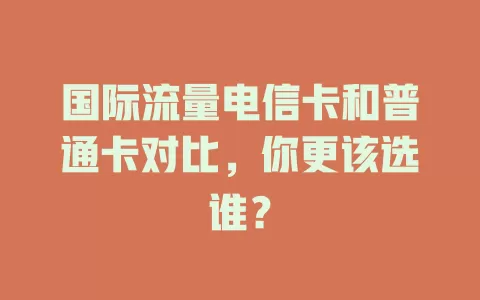 国际流量电信卡和普通卡对比，你更该选谁？